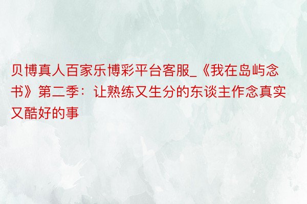 贝博真人百家乐博彩平台客服_《我在岛屿念书》第二季：让熟练又生分的东谈主作念真实又酷好的事