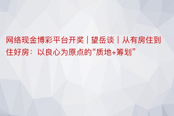 网络现金博彩平台开奖 | 望岳谈｜从有房住到住好房：以良心为原点的“质地+筹划”