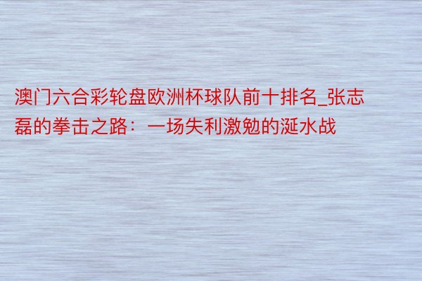 澳门六合彩轮盘欧洲杯球队前十排名_张志磊的拳击之路：一场失利激勉的涎水战