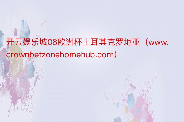 开云娱乐城08欧洲杯土耳其克罗地亚（www.crownbetzonehomehub.com）