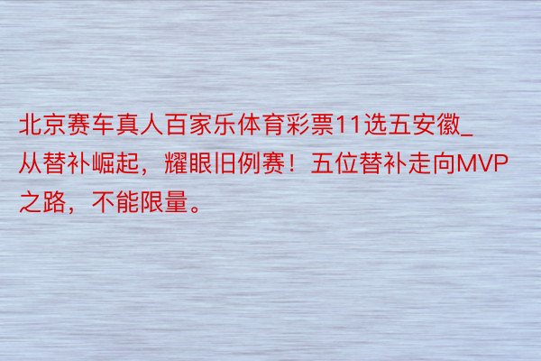 北京赛车真人百家乐体育彩票11选五安徽_从替补崛起，耀眼旧例赛！五位替补走向MVP之路，不能限量。