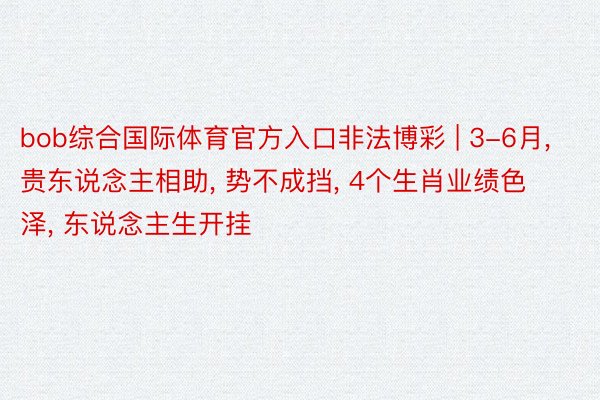 bob综合国际体育官方入口非法博彩 | 3-6月， 贵东说念主相助， 势不成挡， 4个生肖业绩色泽， 东说念主生开挂