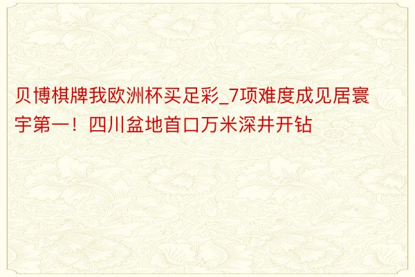 贝博棋牌我欧洲杯买足彩_7项难度成见居寰宇第一！四川盆地首口万米深井开钻