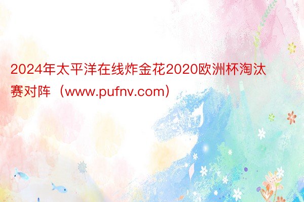 2024年太平洋在线炸金花2020欧洲杯淘汰赛对阵（www.pufnv.com）