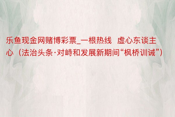 乐鱼现金网赌博彩票_一根热线  虚心东谈主心（法治头条·对峙和发展新期间“枫桥训诫”）