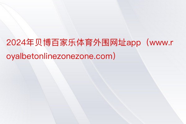 2024年贝博百家乐体育外围网址app（www.royalbetonlinezonezone.com）