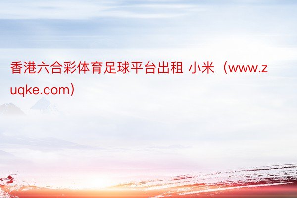 香港六合彩体育足球平台出租 小米（www.zuqke.com）