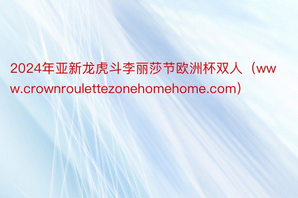 2024年亚新龙虎斗李丽莎节欧洲杯双人（www.crownroulettezonehomehome.com）