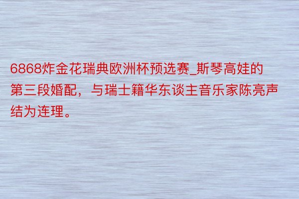 6868炸金花瑞典欧洲杯预选赛_斯琴高娃的第三段婚配，与瑞士籍华东谈主音乐家陈亮声结为连理。