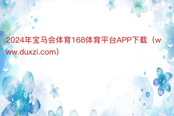 2024年宝马会体育168体育平台APP下载（www.duxzi.com）