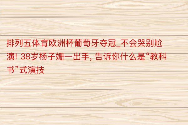 排列五体育欧洲杯葡萄牙夺冠_不会哭别尬演! 38岁杨子姗一出手, 告诉你什么是“教科书”式演技