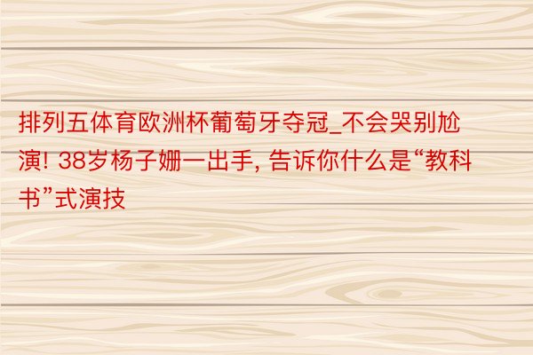 排列五体育欧洲杯葡萄牙夺冠_不会哭别尬演! 38岁杨子姗一出手， 告诉你什么是“教科书”式演技