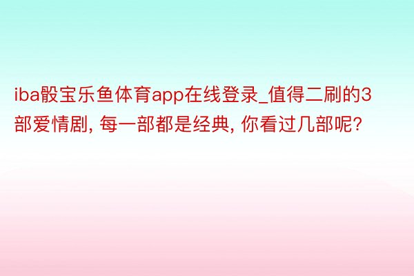 iba骰宝乐鱼体育app在线登录_值得二刷的3部爱情剧， 每一部都是经典， 你看过几部呢?