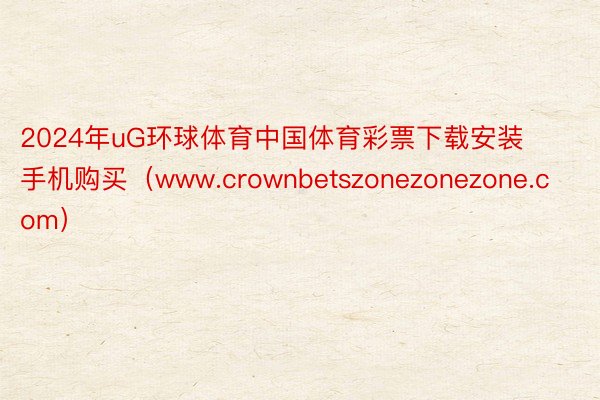 2024年uG环球体育中国体育彩票下载安装手机购买（www.crownbetszonezonezone.com）