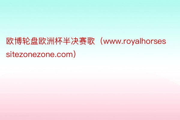 欧博轮盘欧洲杯半决赛歌（www.royalhorsessitezonezone.com）