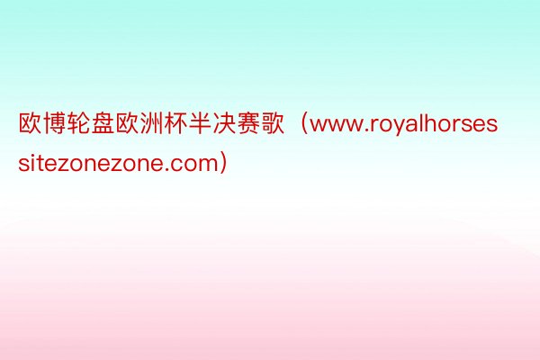 欧博轮盘欧洲杯半决赛歌（www.royalhorsessitezonezone.com）