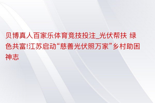 贝博真人百家乐体育竞技投注_光伏帮扶 绿色共富!江苏启动“慈善光伏照万家”乡村助困神志