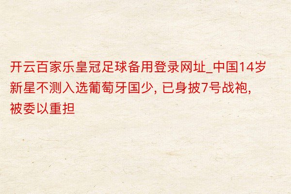 开云百家乐皇冠足球备用登录网址_中国14岁新星不测入选葡萄牙国少, 已身披7号战袍, 被委以重担