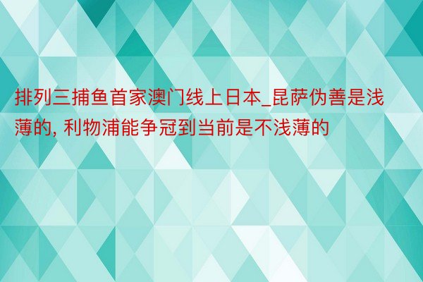 排列三捕鱼首家澳门线上日本_昆萨伪善是浅薄的， 利物浦能争冠到当前是不浅薄的