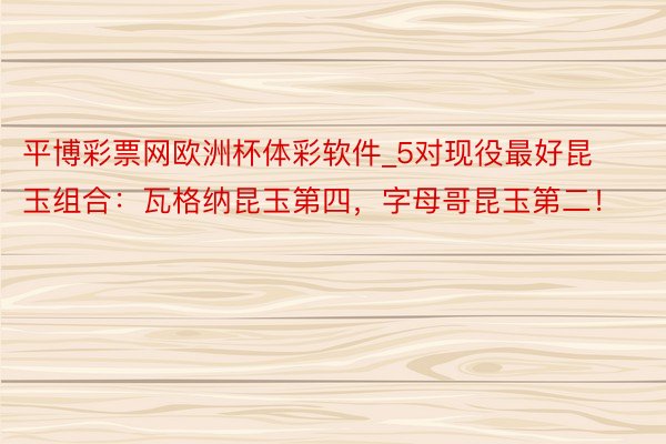 平博彩票网欧洲杯体彩软件_5对现役最好昆玉组合：瓦格纳昆玉第四，字母哥昆玉第二！