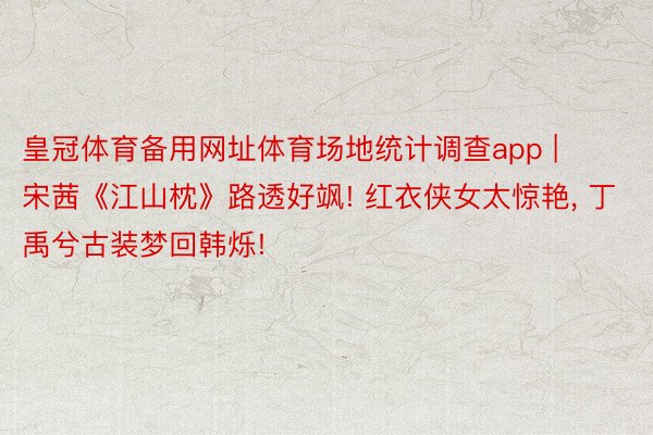 皇冠体育备用网址体育场地统计调查app | 宋茜《江山枕》路透好飒! 红衣侠女太惊艳， 丁禹兮古装梦回韩烁!