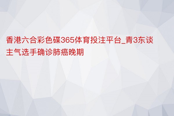 香港六合彩色碟365体育投注平台_青3东谈主气选手确诊肺癌晚期