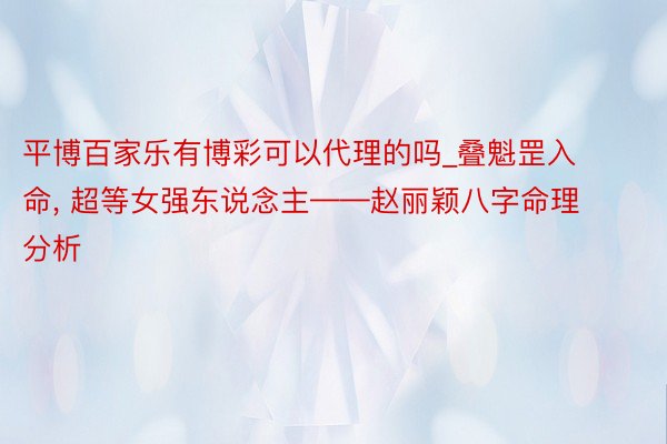 平博百家乐有博彩可以代理的吗_叠魁罡入命, 超等女强东说念主——赵丽颖八字命理分析