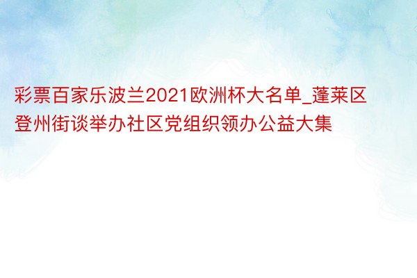 彩票百家乐波兰2021欧洲杯大名单_蓬莱区登州街谈举办社区党组织领办公益大集