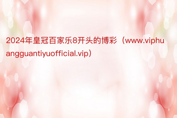 2024年皇冠百家乐8开头的博彩（www.viphuangguantiyuofficial.vip）