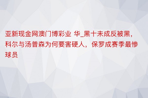 亚新现金网澳门博彩业 华_黑十未成反被黑，科尔与汤普森为何要害硬人，保罗成赛季最惨球员