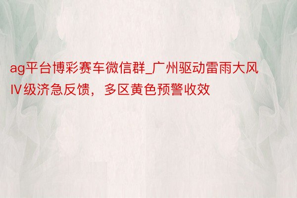ag平台博彩赛车微信群_广州驱动雷雨大风Ⅳ级济急反馈，多区黄色预警收效