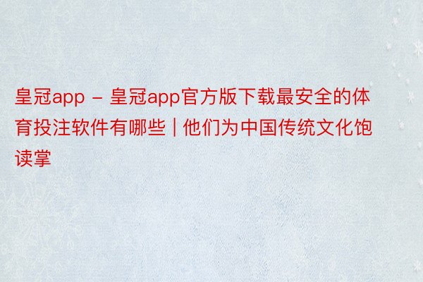 皇冠app - 皇冠app官方版下载最安全的体育投注软件有哪些 | 他们为中国传统文化饱读掌