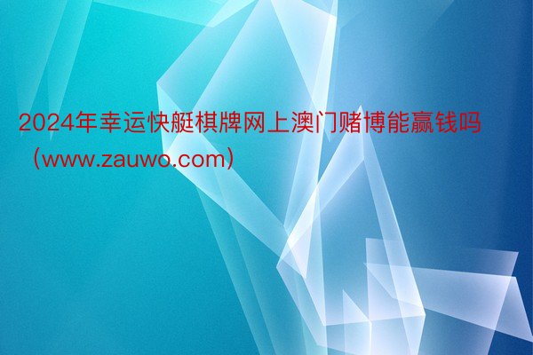 2024年幸运快艇棋牌网上澳门赌博能赢钱吗（www.zauwo.com）