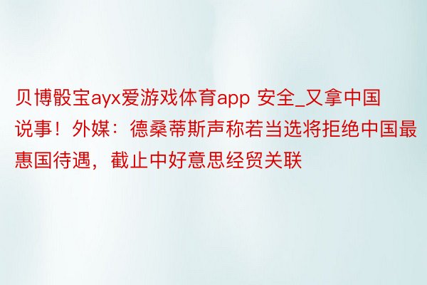 贝博骰宝ayx爱游戏体育app 安全_又拿中国说事！外媒：德桑蒂斯声称若当选将拒绝中国最惠国待遇，截止中好意思经贸关联