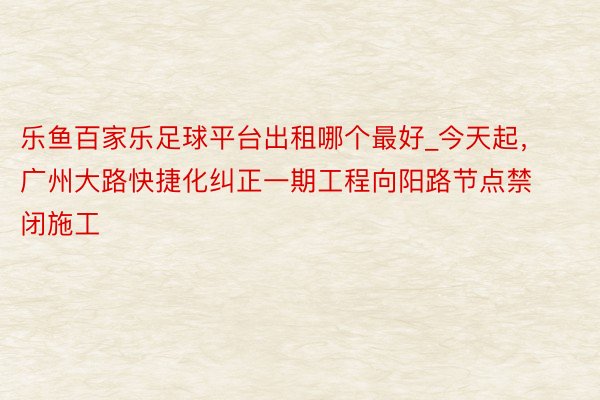 乐鱼百家乐足球平台出租哪个最好_今天起，广州大路快捷化纠正一期工程向阳路节点禁闭施工