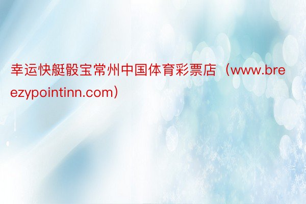 幸运快艇骰宝常州中国体育彩票店（www.breezypointinn.com）