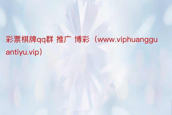 彩票棋牌qq群 推广 博彩（www.viphuangguantiyu.vip）