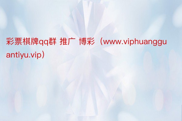 彩票棋牌qq群 推广 博彩（www.viphuangguantiyu.vip）