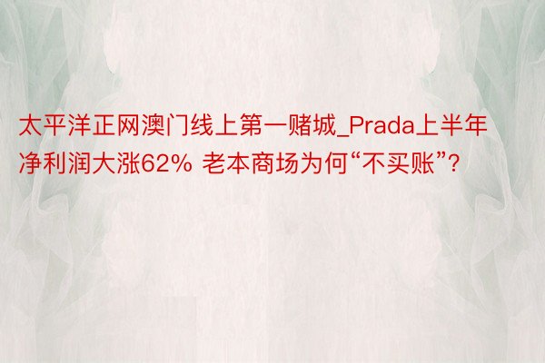 太平洋正网澳门线上第一赌城_Prada上半年净利润大涨62% 老本商场为何“不买账”？