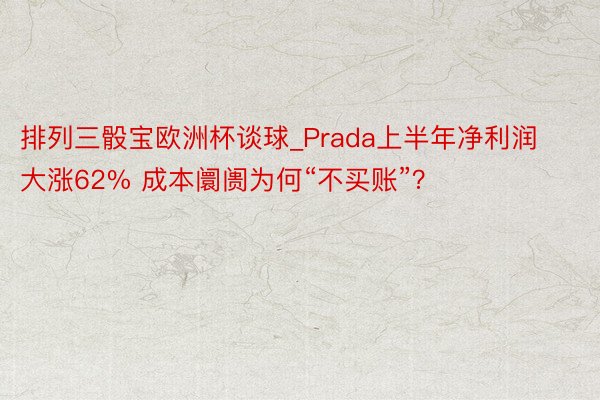 排列三骰宝欧洲杯谈球_Prada上半年净利润大涨62% 成本阛阓为何“不买账”？