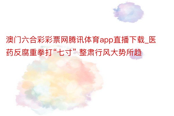 澳门六合彩彩票网腾讯体育app直播下载_医药反腐重拳打“七寸” 整肃行风大势所趋