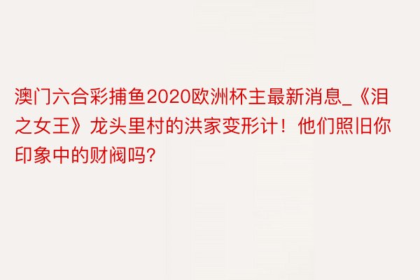 澳门六合彩捕鱼2020欧洲杯主最新消息_《泪之女王》龙头里村的洪家变形计！他们照旧你印象中的财阀吗？