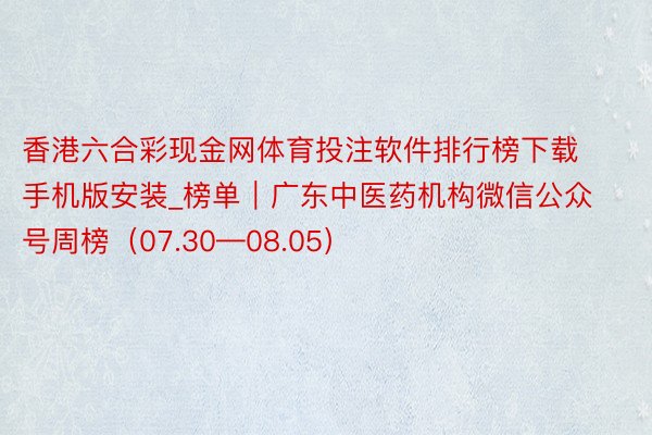 香港六合彩现金网体育投注软件排行榜下载手机版安装_榜单｜广东中医药机构微信公众号周榜（07.30—08.05）