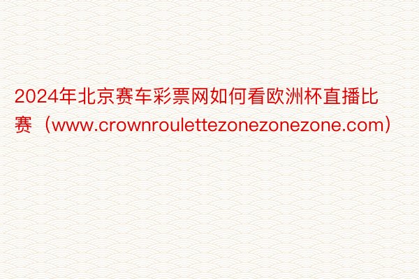 2024年北京赛车彩票网如何看欧洲杯直播比赛（www.crownroulettezonezonezone.com）