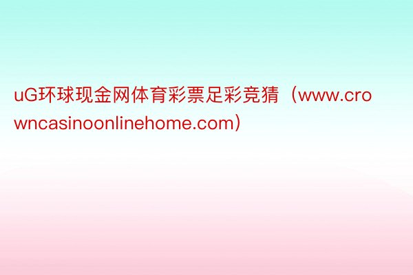 uG环球现金网体育彩票足彩竞猜（www.crowncasinoonlinehome.com）