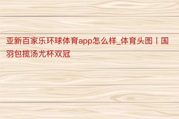 亚新百家乐环球体育app怎么样_体育头图丨国羽包揽汤尤杯双冠