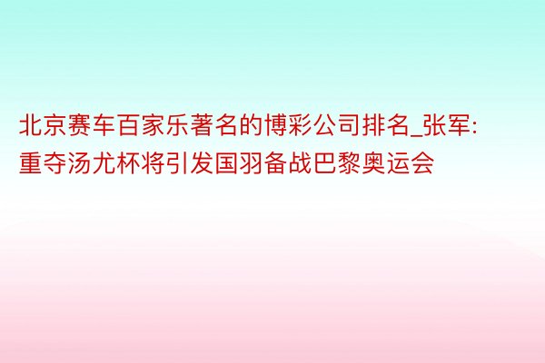 北京赛车百家乐著名的博彩公司排名_张军:重夺汤尤杯将引发国羽备战巴黎奥运会