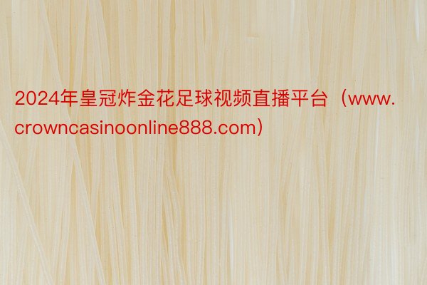 2024年皇冠炸金花足球视频直播平台（www.crowncasinoonline888.com）