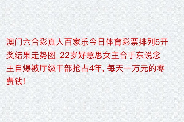澳门六合彩真人百家乐今日体育彩票排列5开奖结果走势图_22岁好意思女主合手东说念主自爆被厅级干部抢占4年, 每天一万元的零费钱!