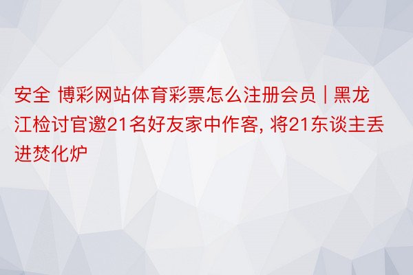 安全 博彩网站体育彩票怎么注册会员 | 黑龙江检讨官邀21名好友家中作客, 将21东谈主丢进焚化炉